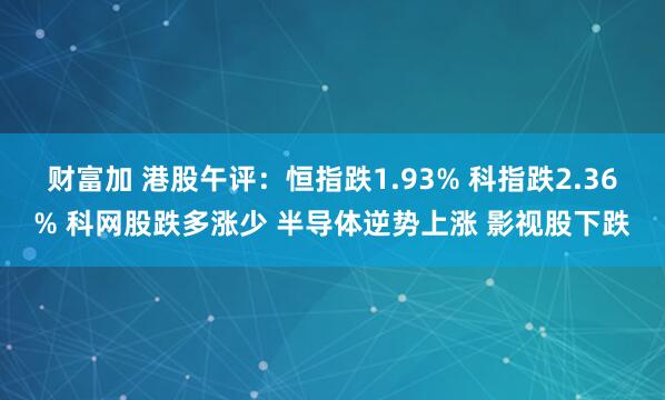财富加 港股午评：恒指跌1.93% 科指跌2.36% 科网股跌多涨少 半导体逆势上涨 影视股下跌