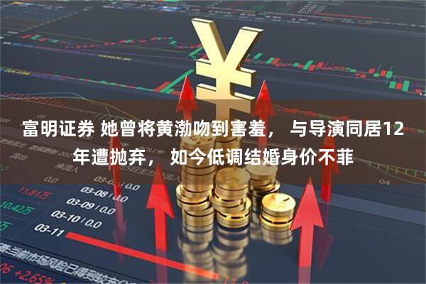 富明证券 她曾将黄渤吻到害羞， 与导演同居12年遭抛弃， 如今低调结婚身价不菲