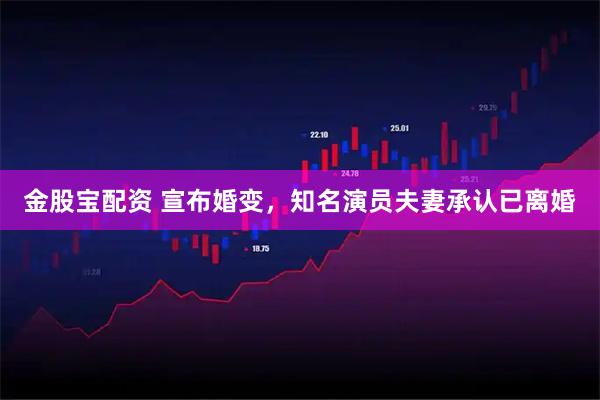 金股宝配资 宣布婚变，知名演员夫妻承认已离婚